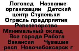 Логопед › Название организации ­ Детский центр Ступеньки › Отрасль предприятия ­ Репетиторство › Минимальный оклад ­ 1 - Все города Работа » Вакансии   . Чувашия респ.,Новочебоксарск г.